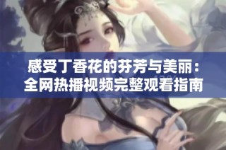 感受丁香花的芬芳与美丽：全网热播视频完整观看指南