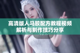 高清版人马胶配方教程视频解析与制作技巧分享