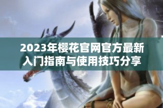 2023年樱花官网官方最新入门指南与使用技巧分享