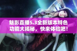 魅影直播5.3全新版本特色功能大揭秘，快来体验吧！