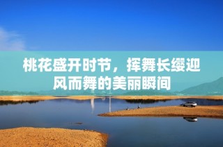 桃花盛开时节，挥舞长缨迎风而舞的美丽瞬间