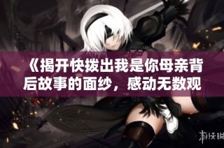 《揭开快拨出我是你母亲背后故事的面纱，感动无数观众的情感经历》