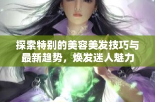 探索特别的美容美发技巧与最新趋势，焕发迷人魅力