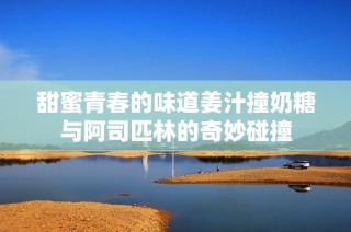 甜蜜青春的味道姜汁撞奶糖与阿司匹林的奇妙碰撞