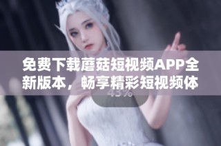 免费下载蘑菇短视频APP全新版本，畅享精彩短视频体验