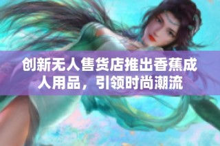 创新无人售货店推出香蕉成人用品，引领时尚潮流