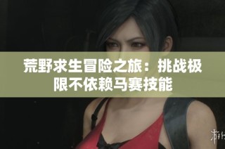 荒野求生冒险之旅：挑战极限不依赖马赛技能