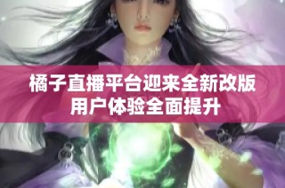 橘子直播平台迎来全新改版 用户体验全面提升