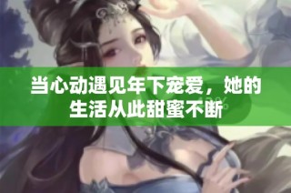 当心动遇见年下宠爱，她的生活从此甜蜜不断