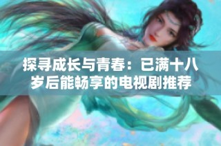 探寻成长与青春：已满十八岁后能畅享的电视剧推荐
