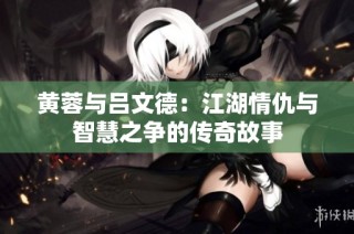 黄蓉与吕文德：江湖情仇与智慧之争的传奇故事