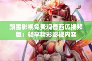 飘雪影视免费观看西瓜视频版：畅享精彩影视内容