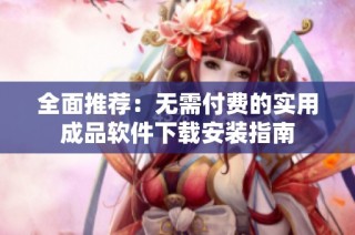 全面推荐：无需付费的实用成品软件下载安装指南
