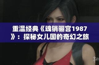 重温经典《魂销骊宫1987》：探秘女儿国的奇幻之旅