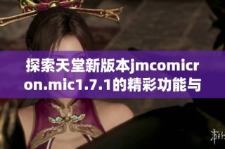 探索天堂新版本jmcomicron.mic1.7.1的精彩功能与亮点