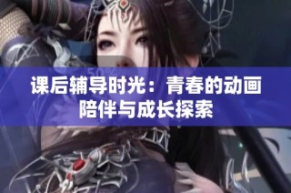 课后辅导时光：青春的动画陪伴与成长探索