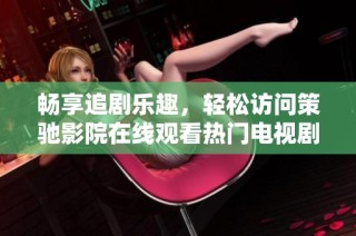 畅享追剧乐趣，轻松访问策驰影院在线观看热门电视剧