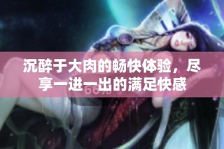 沉醉于大肉的畅快体验，尽享一进一出的满足快感