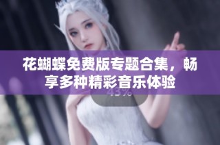 花蝴蝶免费版专题合集，畅享多种精彩音乐体验