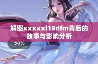 解密xxxxxl19dfm背后的故事与影响分析