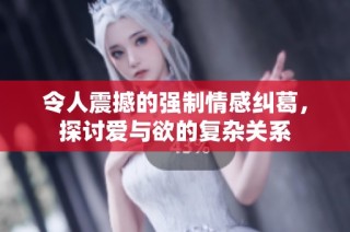 令人震撼的强制情感纠葛，探讨爱与欲的复杂关系