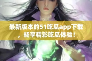 最新版本的51吃瓜app下载，畅享精彩吃瓜体验！