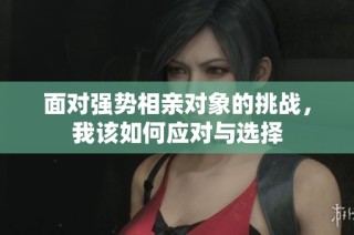 面对强势相亲对象的挑战，我该如何应对与选择
