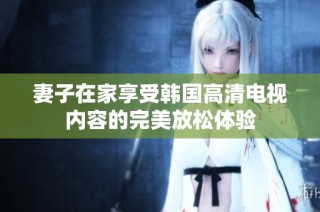 妻子在家享受韩国高清电视内容的完美放松体验