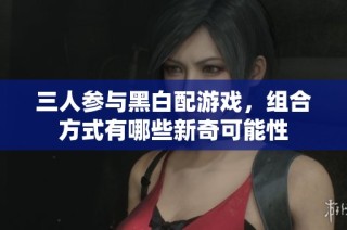 三人参与黑白配游戏，组合方式有哪些新奇可能性
