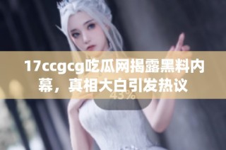 17ccgcg吃瓜网揭露黑料内幕，真相大白引发热议