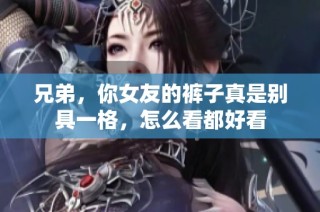 兄弟，你女友的裤子真是别具一格，怎么看都好看