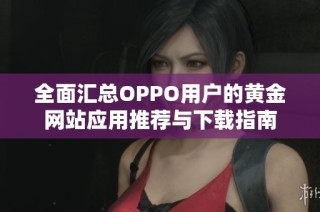 全面汇总OPPO用户的黄金网站应用推荐与下载指南