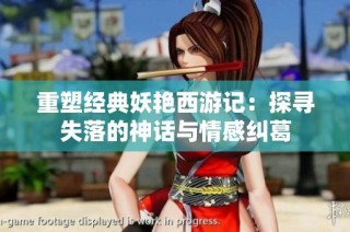 重塑经典妖艳西游记：探寻失落的神话与情感纠葛