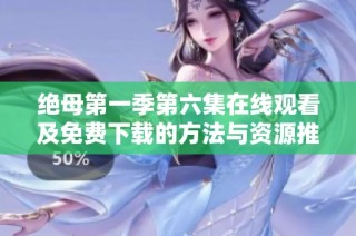绝母第一季第六集在线观看及免费下载的方法与资源推荐
