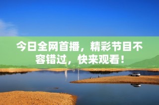 今日全网首播，精彩节目不容错过，快来观看！