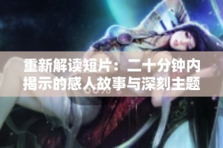 重新解读短片：二十分钟内揭示的感人故事与深刻主题