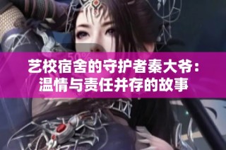 艺校宿舍的守护者秦大爷：温情与责任并存的故事