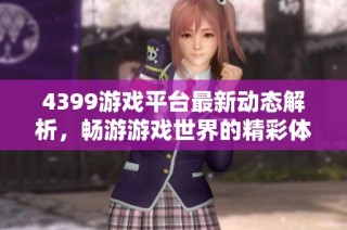 4399游戏平台最新动态解析，畅游游戏世界的精彩体验与推荐