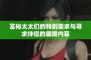 富裕太太们的特别需求与寻求伴侣的趣闻内幕