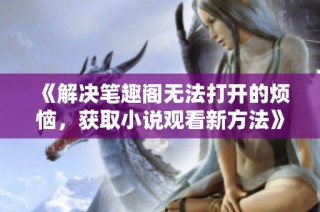 《解决笔趣阁无法打开的烦恼，获取小说观看新方法》
