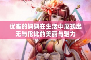 优雅的妈妈在生活中展现出无与伦比的美丽与魅力