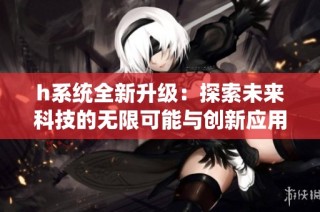 h系统全新升级：探索未来科技的无限可能与创新应用