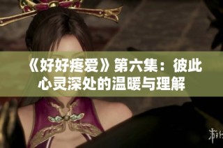 《好好疼爱》第六集：彼此心灵深处的温暖与理解