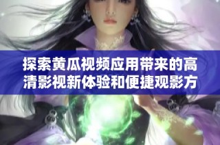 探索黄瓜视频应用带来的高清影视新体验和便捷观影方式