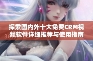 探索国内外十大免费CRM视频软件详细推荐与使用指南