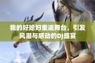 我的好媳妇重返舞台，引发风潮与感动的DJ盛宴