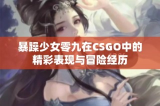 暴躁少女零九在CSGO中的精彩表现与冒险经历