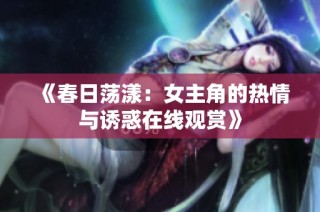 《春日荡漾：女主角的热情与诱惑在线观赏》
