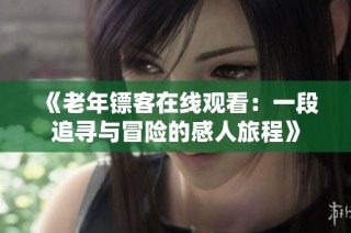 《老年镖客在线观看：一段追寻与冒险的感人旅程》
