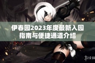 伊春园2023年度最新入园指南与便捷通道介绍